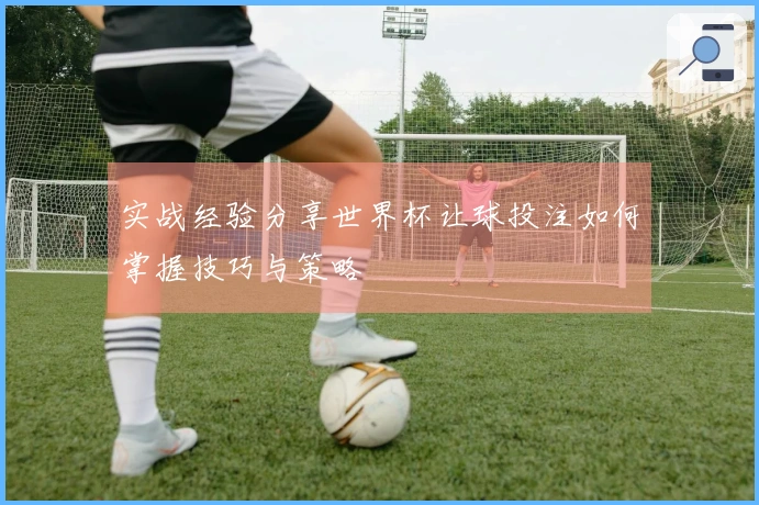 实战经验分享世界杯让球投注如何掌握技巧与策略