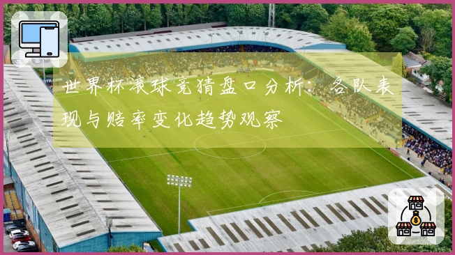 世界杯滚球竞猜盘口分析：各队表现与赔率变化趋势观察