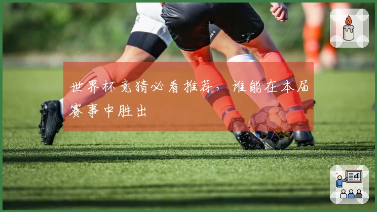 世界杯竞猜必看推荐，谁能在本届赛事中胜出