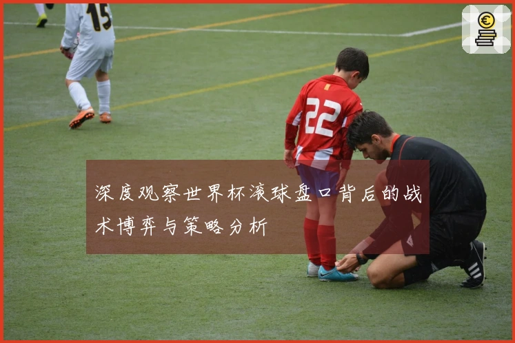 深度观察世界杯滚球盘口背后的战术博弈与策略分析