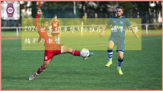 2026世界杯滚球App推荐：畅享比赛精彩与激情