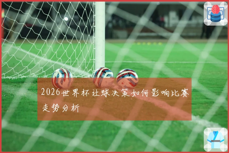 2026世界杯让球决策如何影响比赛走势分析