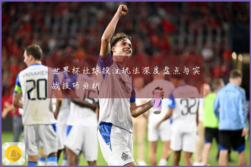 世界杯让球投注玩法深度盘点与实战技巧分析