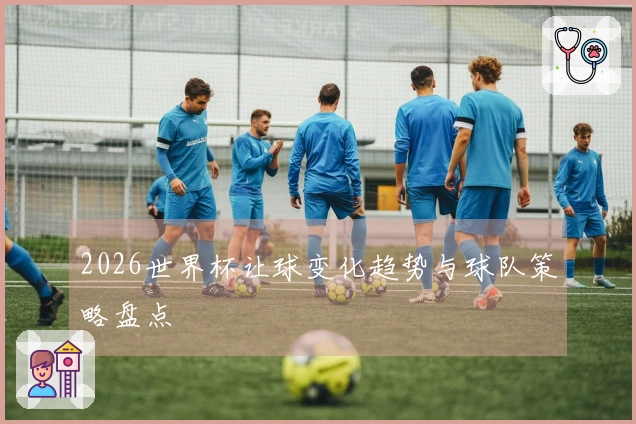 2026世界杯让球变化趋势与球队策略盘点