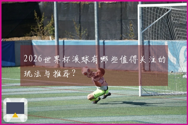 2026世界杯滚球有哪些值得关注的玩法与推荐？