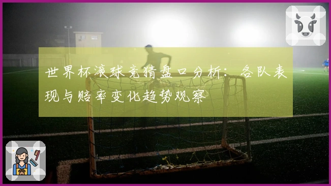 世界杯滚球竞猜盘口分析：各队表现与赔率变化趋势观察