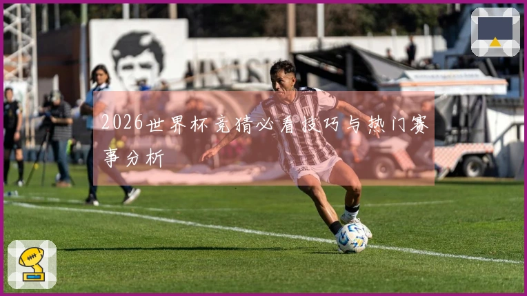 2026世界杯竞猜必看技巧与热门赛事分析
