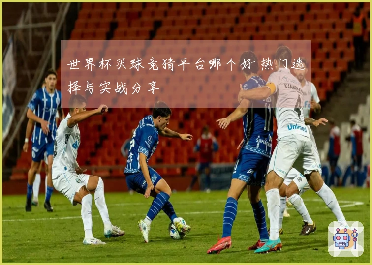 世界杯买球竞猜平台哪个好 热门选择与实战分享