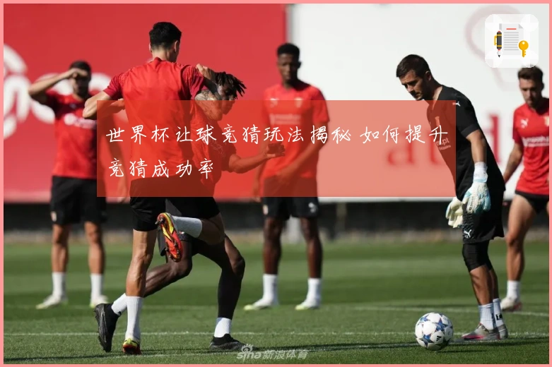 世界杯让球竞猜玩法揭秘 如何提升竞猜成功率