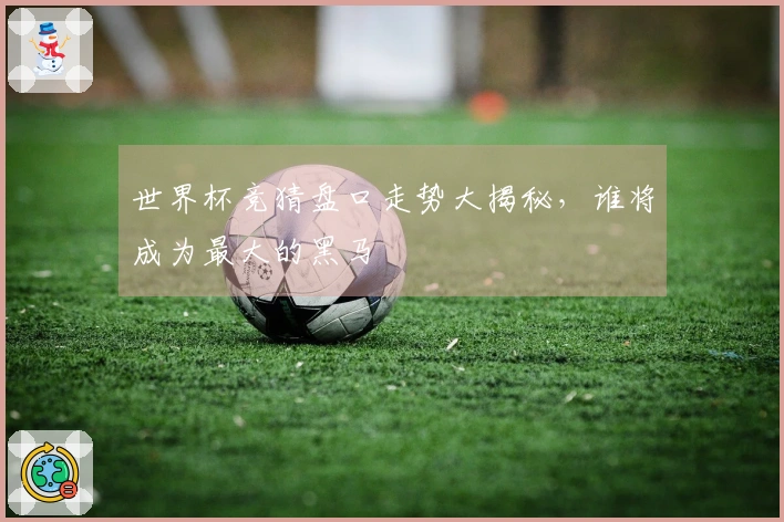 世界杯竞猜盘口走势大揭秘，谁将成为最大的黑马