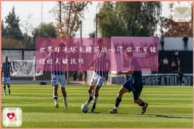 世界杯滚球竞猜实战心得 你不可错过的关键技巧