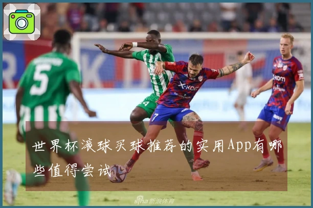 世界杯滚球买球推荐的实用App有哪些值得尝试