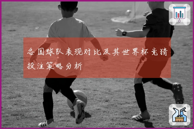 各国球队表现对比及其世界杯竞猜投注策略分析