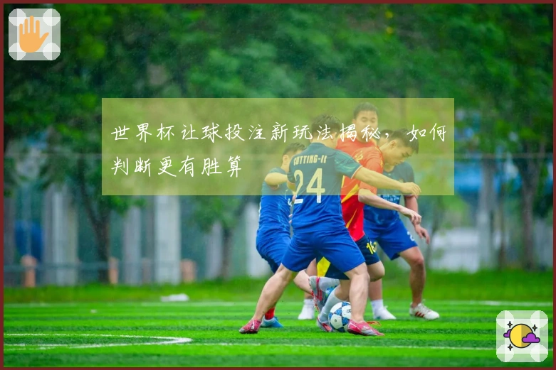 世界杯让球投注新玩法揭秘，如何判断更有胜算