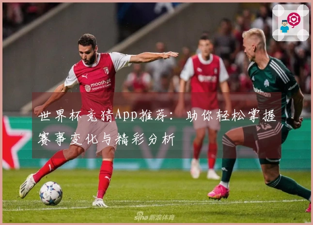 世界杯竞猜App推荐：助你轻松掌握赛事变化与精彩分析