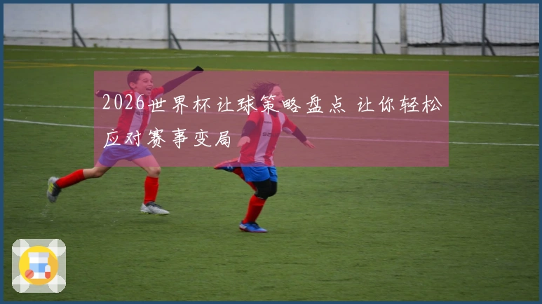 2026世界杯让球策略盘点 让你轻松应对赛事变局