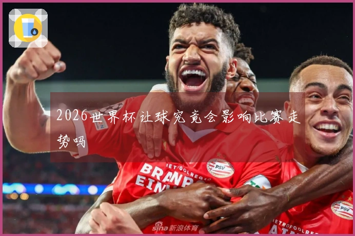 2026世界杯让球究竟会影响比赛走势吗