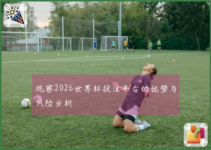 观察2026世界杯投注平台的优势与风险分析