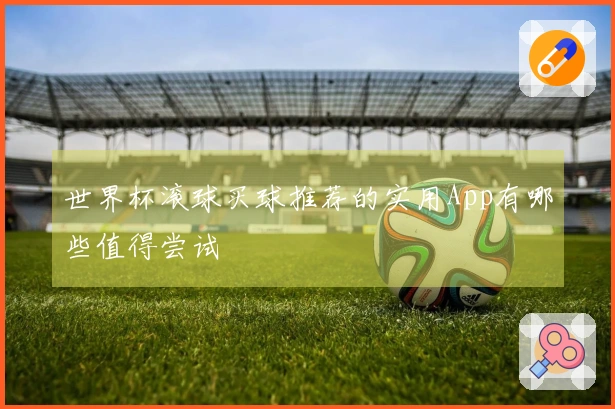 世界杯滚球买球推荐的实用App有哪些值得尝试