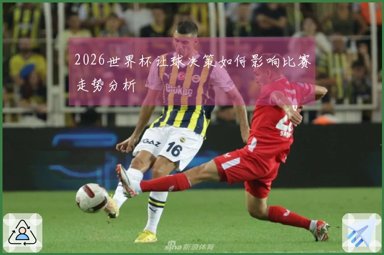 2026世界杯让球决策如何影响比赛走势分析