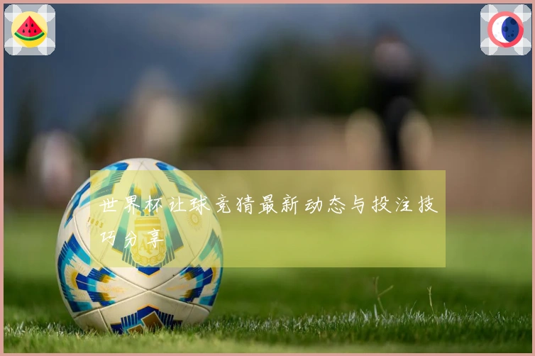 世界杯让球竞猜最新动态与投注技巧分享