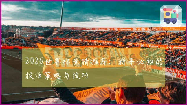 2026世界杯竞猜推荐：新手必知的投注策略与技巧