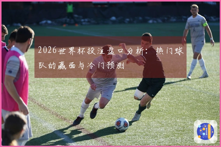 2026世界杯投注盘口分析：热门球队的赢面与冷门预测