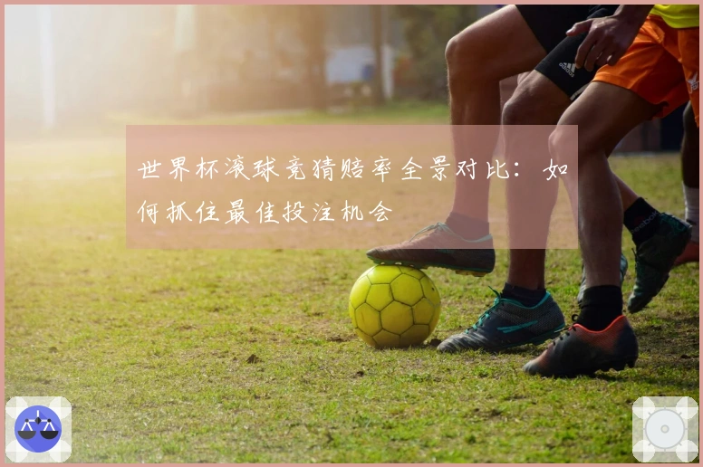世界杯滚球竞猜赔率全景对比：如何抓住最佳投注机会