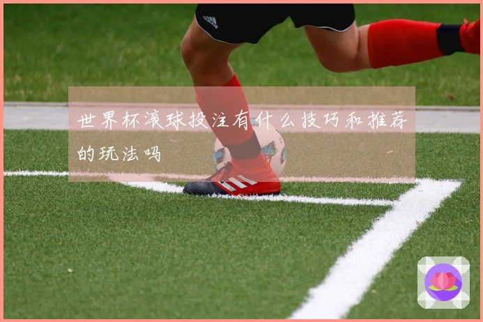 世界杯滚球投注有什么技巧和推荐的玩法吗