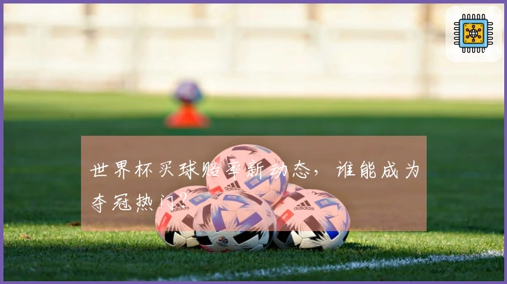 世界杯买球赔率新动态，谁能成为夺冠热门？